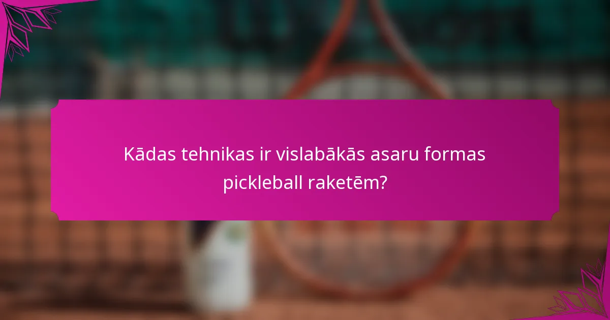 Kādas tehnikas ir vislabākās asaru formas pickleball raketēm?